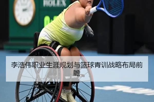 李浩伟职业生涯规划与篮球青训战略布局前瞻