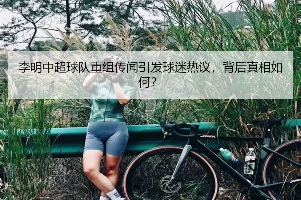 李明中超球队重组传闻引发球迷热议，背后真相如何？
