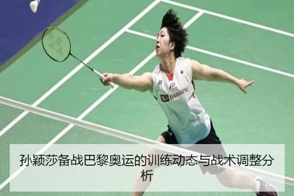 孙颖莎备战巴黎奥运的训练动态与战术调整分析